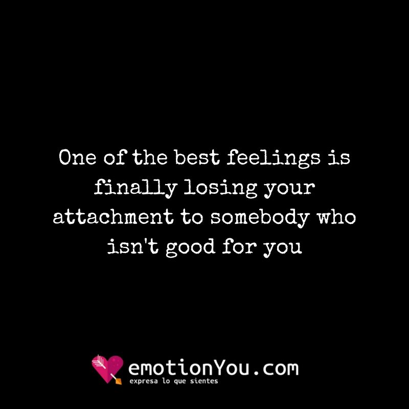One of the best feelings is finally losing your attachment to somebody who isnt good for you One of the best feelings attachment | feelings